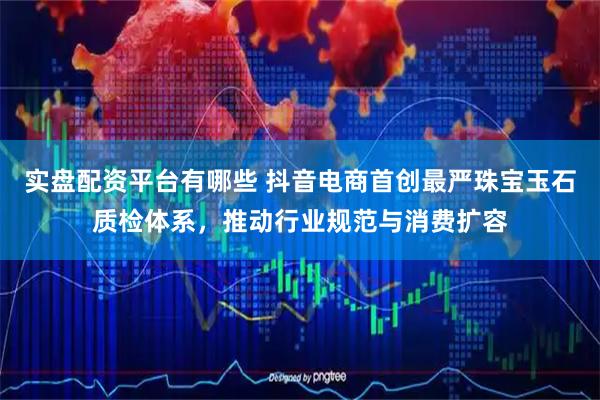 实盘配资平台有哪些 抖音电商首创最严珠宝玉石质检体系，推动行业规范与消费扩容