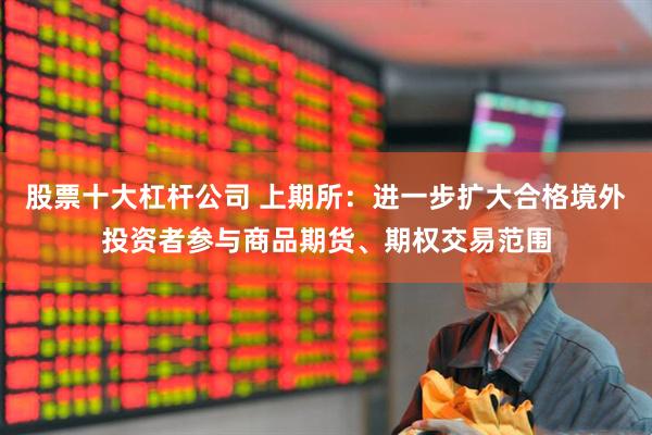 股票十大杠杆公司 上期所：进一步扩大合格境外投资者参与商品期货、期权交易范围
