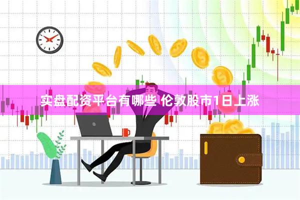 实盘配资平台有哪些 伦敦股市1日上涨