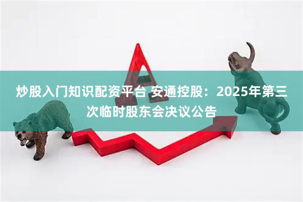 炒股入门知识配资平台 安通控股：2025年第三次临时股东会决议公告
