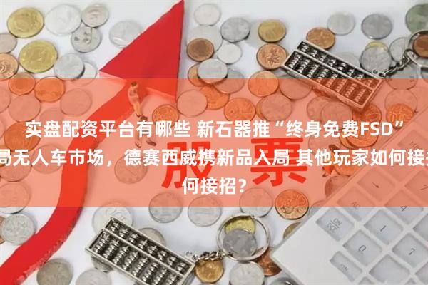 实盘配资平台有哪些 新石器推“终身免费FSD”搅局无人车市场，德赛西威携新品入局 其他玩家如何接招？