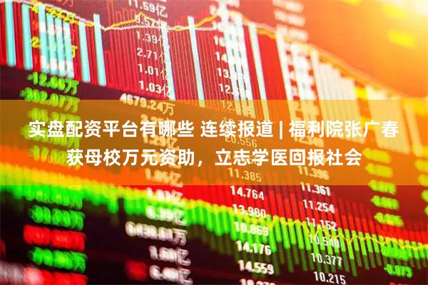 实盘配资平台有哪些 连续报道 | 福利院张广春获母校万元资助，立志学医回报社会