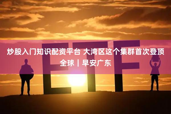 炒股入门知识配资平台 大湾区这个集群首次登顶全球｜早安广东