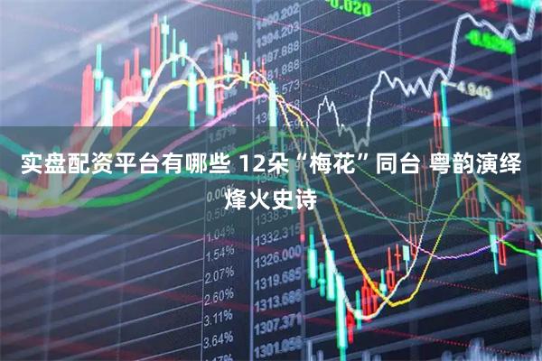 实盘配资平台有哪些 12朵“梅花”同台 粤韵演绎烽火史诗