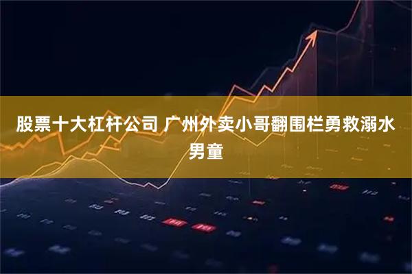 股票十大杠杆公司 广州外卖小哥翻围栏勇救溺水男童