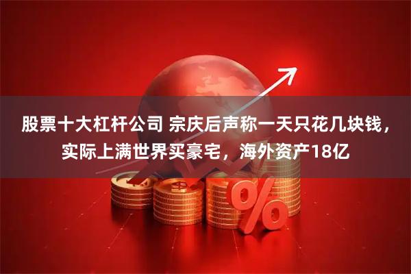 股票十大杠杆公司 宗庆后声称一天只花几块钱，实际上满世界买豪宅，海外资产18亿