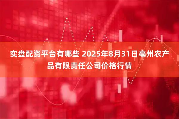 实盘配资平台有哪些 2025年8月31日亳州农产品有限责任公司价格行情