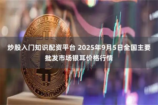 炒股入门知识配资平台 2025年9月5日全国主要批发市场银耳价格行情