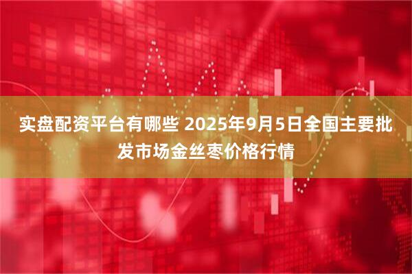 实盘配资平台有哪些 2025年9月5日全国主要批发市场金丝枣价格行情