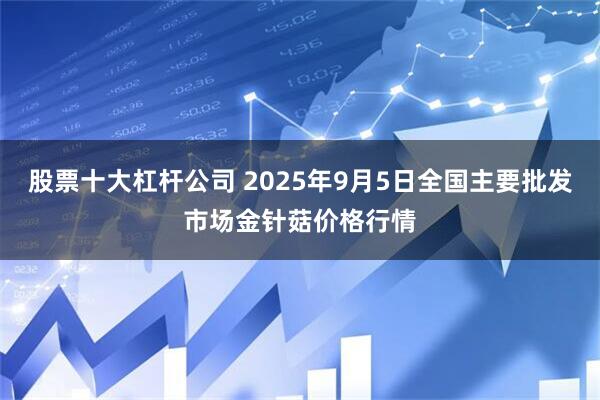 股票十大杠杆公司 2025年9月5日全国主要批发市场金针菇价格行情