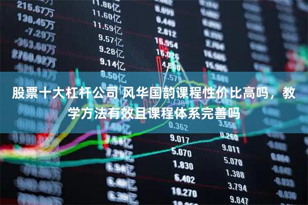 股票十大杠杆公司 风华国韵课程性价比高吗，教学方法有效且课程体系完善吗