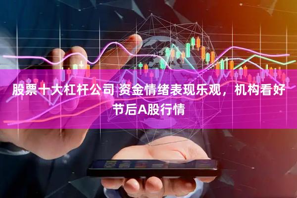 股票十大杠杆公司 资金情绪表现乐观，机构看好节后A股行情