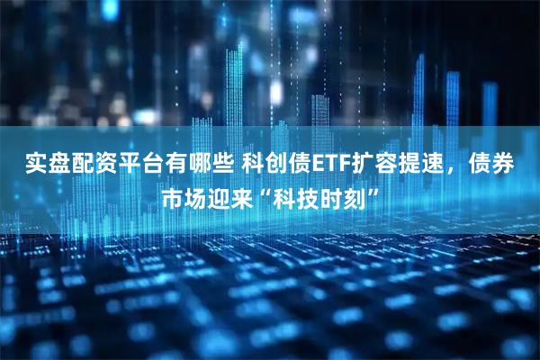 实盘配资平台有哪些 科创债ETF扩容提速，债券市场迎来“科技时刻”