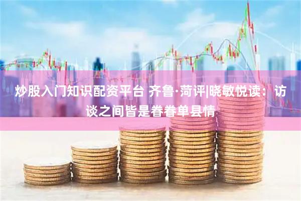 炒股入门知识配资平台 齐鲁·菏评|晓敏悦读：访谈之间皆是眷眷单县情