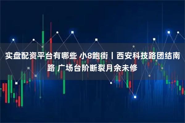 实盘配资平台有哪些 小8跑街丨西安科技路团结南路 广场台阶断裂月余未修