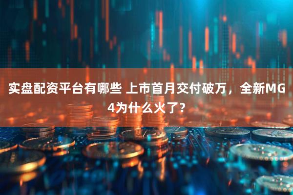 实盘配资平台有哪些 上市首月交付破万,全新MG4为什么火了?