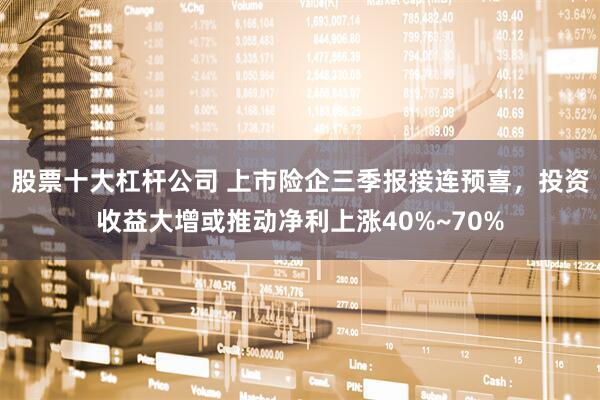 股票十大杠杆公司 上市险企三季报接连预喜,投资收益大增或推动净利上涨40%~70%