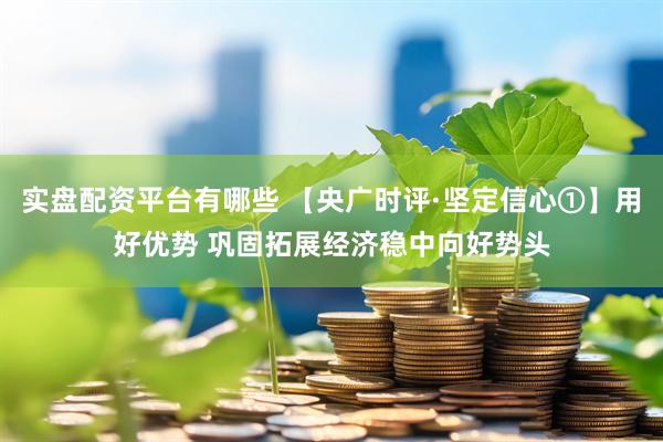 实盘配资平台有哪些 【央广时评·坚定信心①】用好优势 巩固拓展经济稳中向好势头