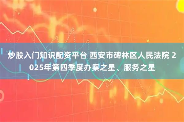 炒股入门知识配资平台 西安市碑林区人民法院 2025年第四季度办案之星、服务之星