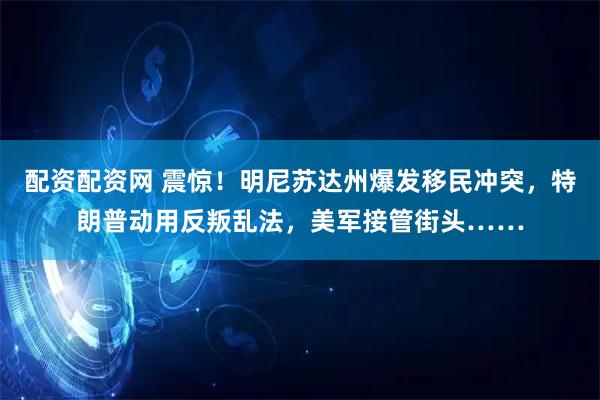 配资配资网 震惊！明尼苏达州爆发移民冲突，特朗普动用反叛乱法，美军接管街头……