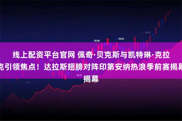 线上配资平台官网 佩奇·贝克斯与凯特琳·克拉克引领焦点！达拉斯翅膀对阵印第安纳热浪季前赛揭幕