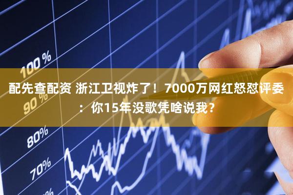 配先查配资 浙江卫视炸了！7000万网红怒怼评委：你15年没歌凭啥说我？