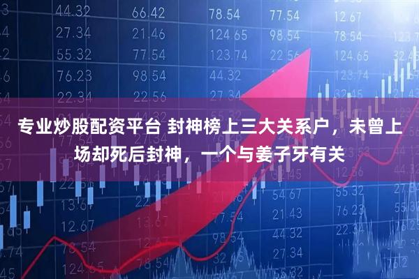 专业炒股配资平台 封神榜上三大关系户，未曾上场却死后封神，一个与姜子牙有关