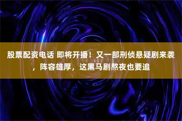 股票配资电话 即将开播！又一部刑侦悬疑剧来袭，阵容雄厚，这黑马剧熬夜也要追