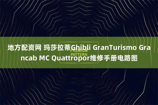地方配资网 玛莎拉蒂Ghibli GranTurismo Grancab MC Quattropor维修手册电路图