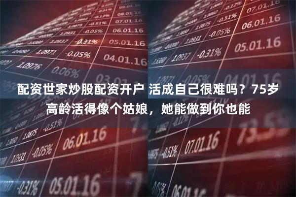 配资世家炒股配资开户 活成自己很难吗？75岁高龄活得像个姑娘，她能做到你也能