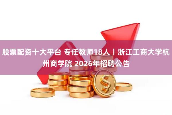 股票配资十大平台 专任教师18人丨浙江工商大学杭州商学院 2026年招聘公告