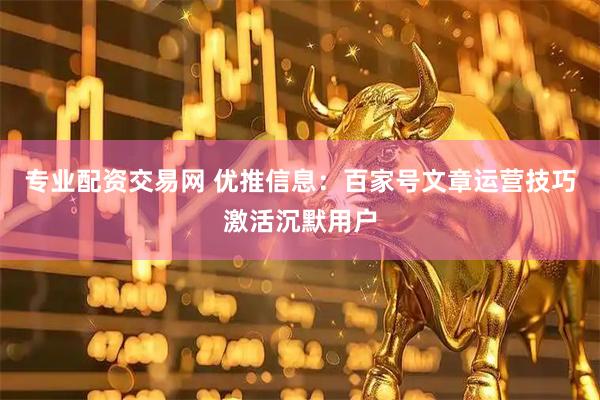 专业配资交易网 优推信息：百家号文章运营技巧激活沉默用户