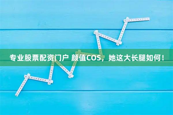 专业股票配资门户 颜值COS，她这大长腿如何！