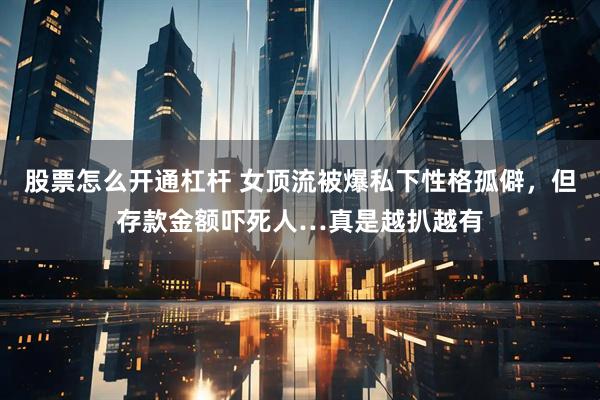 股票怎么开通杠杆 女顶流被爆私下性格孤僻，但存款金额吓死人…真是越扒越有