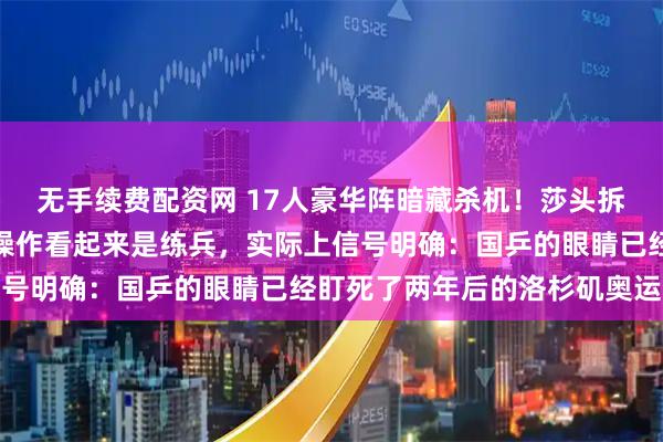 无手续费配资网 17人豪华阵暗藏杀机!莎头拆对释放什么信号?这手操作看起来是练兵,实际上信号明确:国乒的眼睛已经盯死了两年后的洛杉矶奥运会