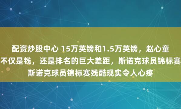 配资炒股中心 15万英镑和1.5万英镑，赵心童只差一场球，输赢不仅是钱，还是排名的巨大差距，斯诺克球员锦标赛残酷现实令人心疼