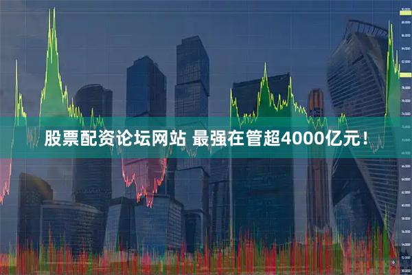 股票配资论坛网站 最强在管超4000亿元!
