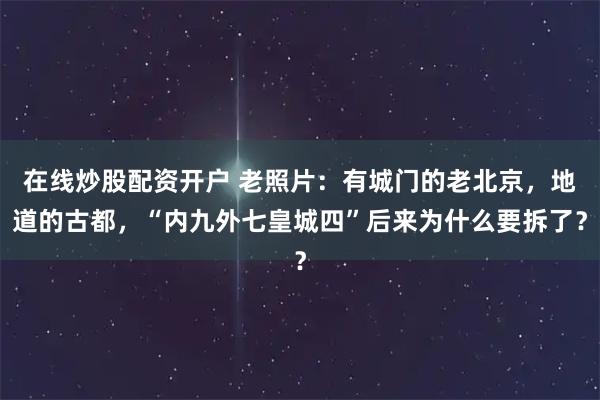 在线炒股配资开户 老照片:有城门的老北京,地道的古都,“内九外七皇城四”后来为什么要拆了?