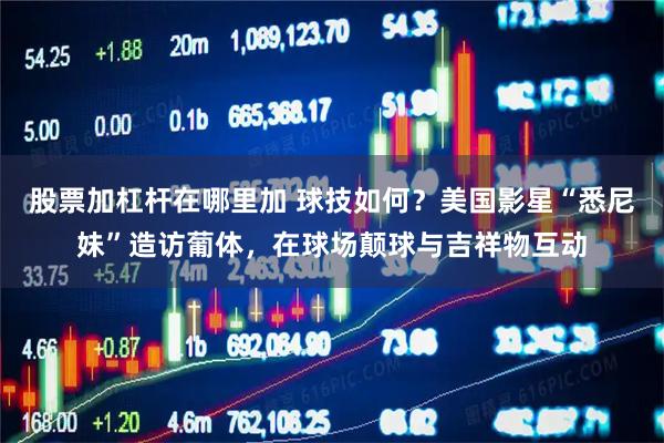股票加杠杆在哪里加 球技如何？美国影星“悉尼妹”造访葡体，在球场颠球与吉祥物互动