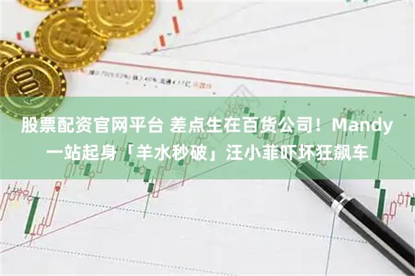 股票配资官网平台 差点生在百货公司！Mandy一站起身「羊水秒破」汪小菲吓坏狂飙车