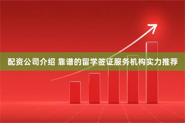 配资公司介绍 靠谱的留学签证服务机构实力推荐