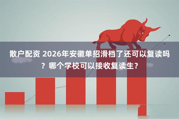 散户配资 2026年安徽单招滑档了还可以复读吗？哪个学校可以接收复读生？