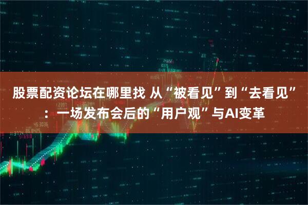 股票配资论坛在哪里找 从“被看见”到“去看见”:一场发布会后的“用户观”与AI变革
