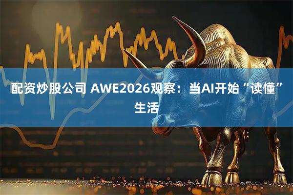 配资炒股公司 AWE2026观察:当AI开始“读懂”生活