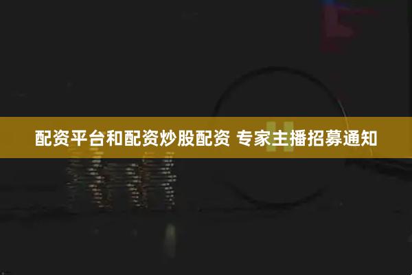 配资平台和配资炒股配资 专家主播招募通知