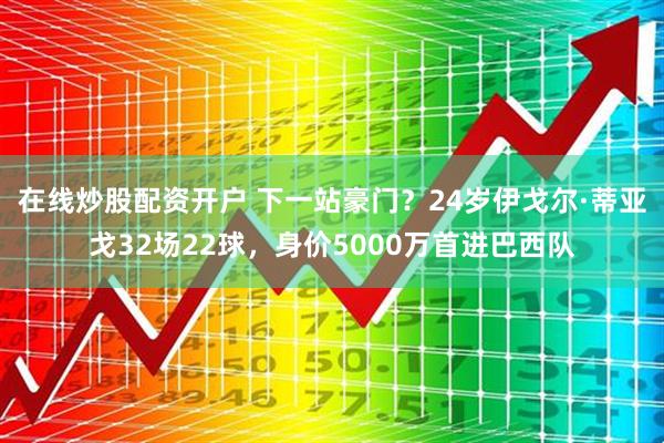 在线炒股配资开户 下一站豪门？24岁伊戈尔·蒂亚戈32场22球，身价5000万首进巴西队