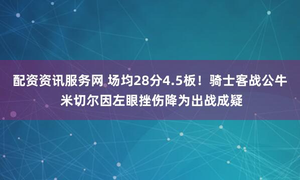 配资资讯服务网 场均28分4.5板！骑士客战公牛 米切尔因左眼挫伤降为出战成疑