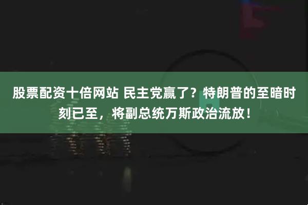 股票配资十倍网站 民主党赢了？特朗普的至暗时刻已至，将副总统万斯政治流放！