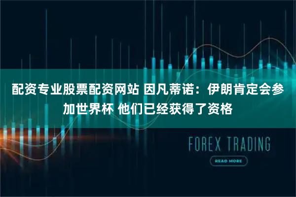 配资专业股票配资网站 因凡蒂诺：伊朗肯定会参加世界杯 他们已经获得了资格