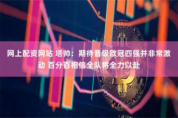 网上配资网站 塔帅：期待晋级欧冠四强并非常激动 百分百相信全队将全力以赴